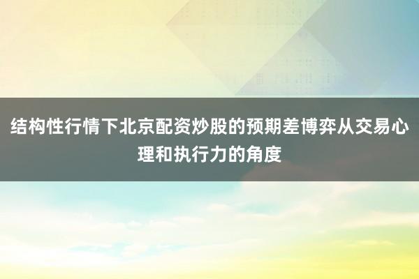 结构性行情下北京配资炒股的预期差博弈从交易心理和执行力的角度