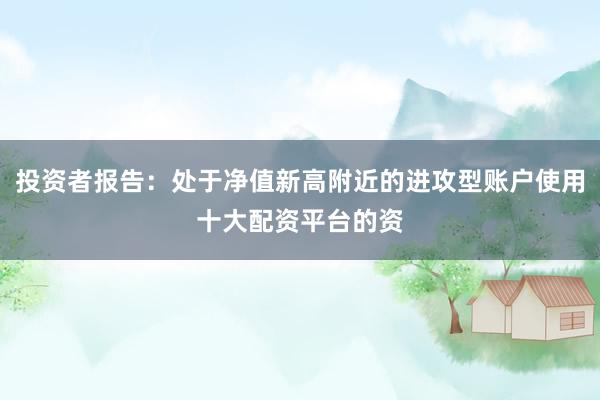 投资者报告：处于净值新高附近的进攻型账户使用十大配资平台的资