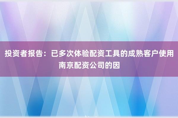 投资者报告：已多次体验配资工具的成熟客户使用南京配资公司的因