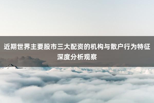 近期世界主要股市三大配资的机构与散户行为特征深度分析观察