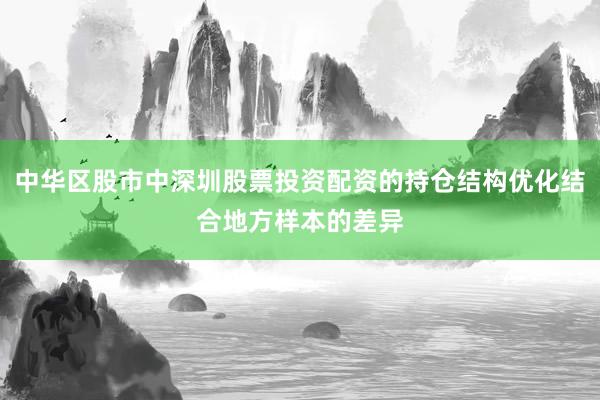 中华区股市中深圳股票投资配资的持仓结构优化结合地方样本的差异