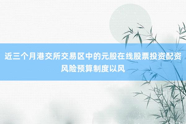 近三个月港交所交易区中的元股在线股票投资配资风险预算制度以风