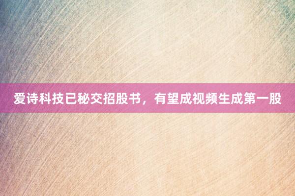 爱诗科技已秘交招股书,有望成视频生成第一股