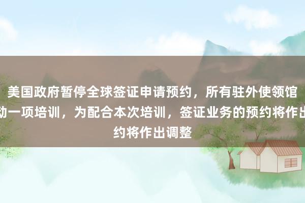美国政府暂停全球签证申请预约，所有驻外使领馆已启动一项培训，为配合本次培训，签证业务的预约将作出调整