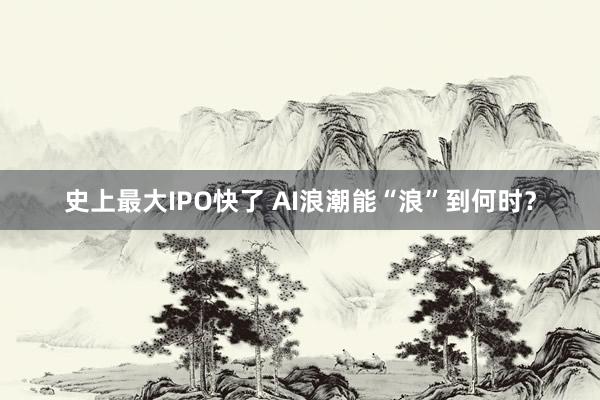 史上最大IPO快了 AI浪潮能“浪”到何时？