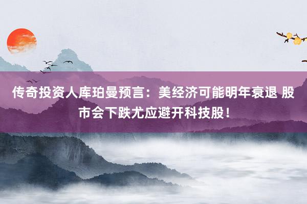 传奇投资人库珀曼预言：美经济可能明年衰退 股市会下跌尤应避开科技股！