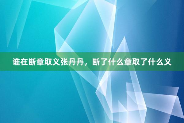 谁在断章取义张丹丹，断了什么章取了什么义