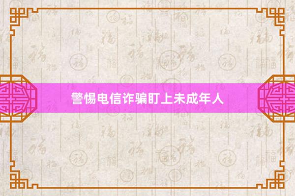 警惕电信诈骗盯上未成年人