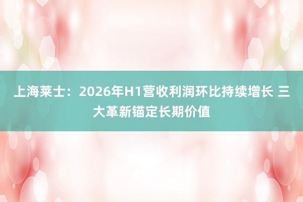 上海莱士：2026年H1营收利润环比持续增长 三大革新锚定长期价值