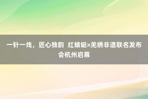一针一线，匠心独韵  红蜻蜓×羌绣非遗联名发布会杭州启幕
