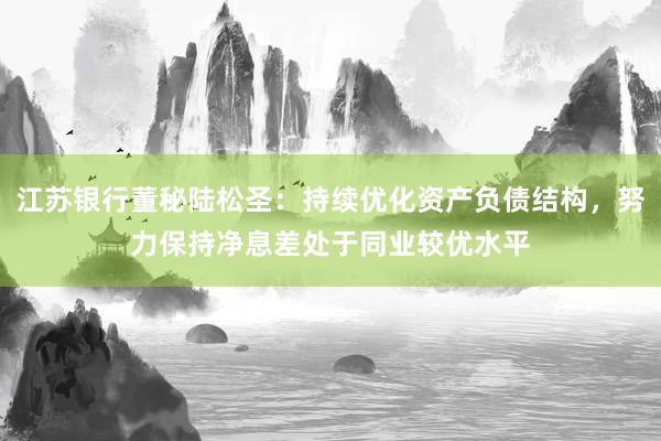 江苏银行董秘陆松圣:持续优化资产负债结构,努力保持净息差处于同业较优水平