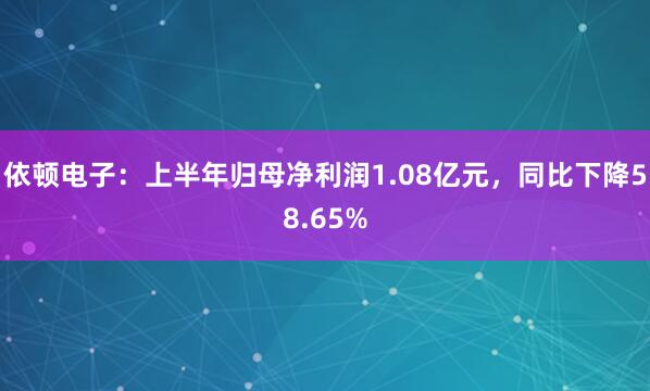 依顿电子：上半年归母净利润1.08亿元，同比下降58.65%