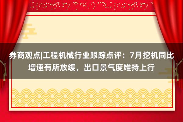 券商观点|工程机械行业跟踪点评：7月挖机同比增速有所放缓，出口景气度维持上行