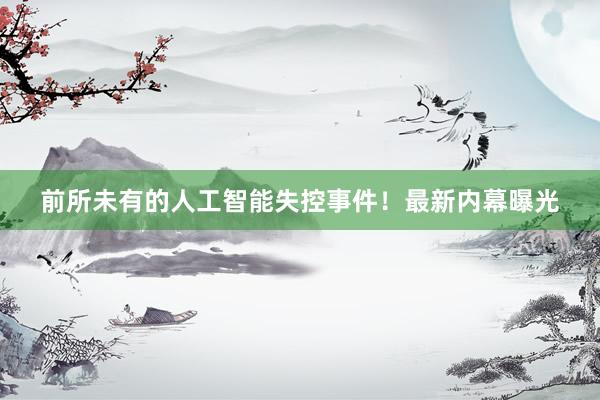 前所未有的人工智能失控事件!最新内幕曝光