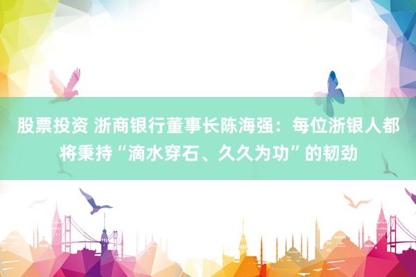 股票投资 浙商银行董事长陈海强：每位浙银人都将秉持“滴水穿石、久久为功”的韧劲