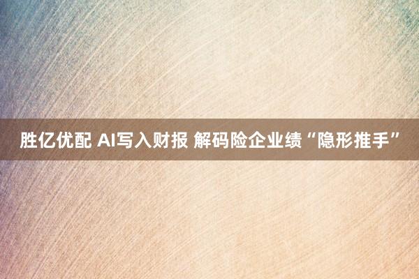 胜亿优配 AI写入财报 解码险企业绩“隐形推手”