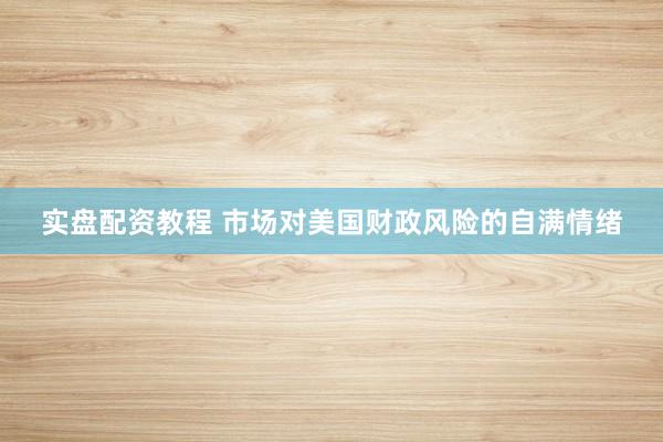 实盘配资教程 市场对美国财政风险的自满情绪