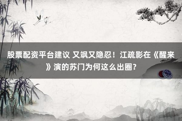 股票配资平台建议 又飒又隐忍！江疏影在《醒来》演的苏门为何这么出圈？