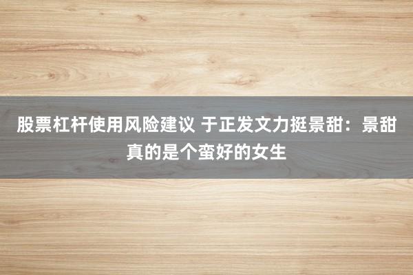 股票杠杆使用风险建议 于正发文力挺景甜：景甜真的是个蛮好的女生