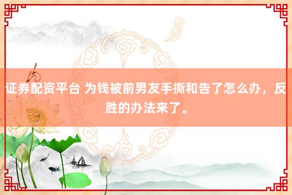 证券配资平台 为钱被前男友手撕和告了怎么办，反胜的办法来了。