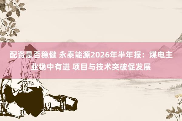 配资是否稳健 永泰能源2026年半年报：煤电主业稳中有进 项目与技术突破促发展