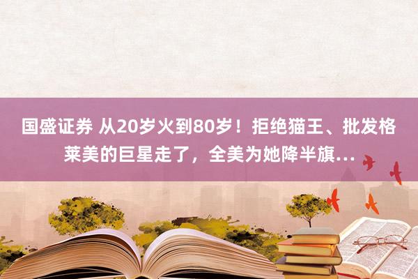 国盛证券 从20岁火到80岁！拒绝猫王、批发格莱美的巨星走了，全美为她降半旗…