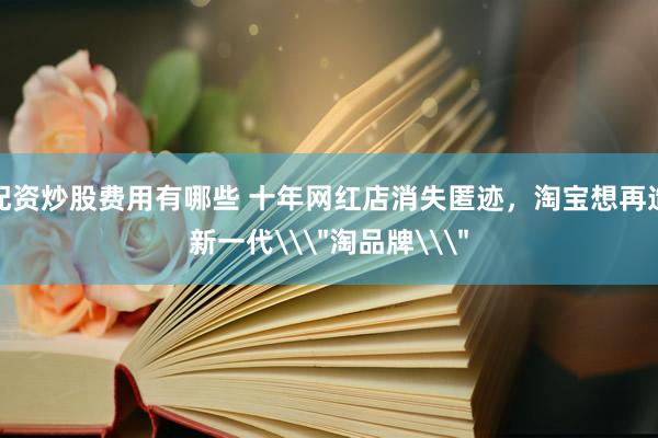 配资炒股费用有哪些 十年网红店消失匿迹，淘宝想再造新一代\＂淘品牌\＂