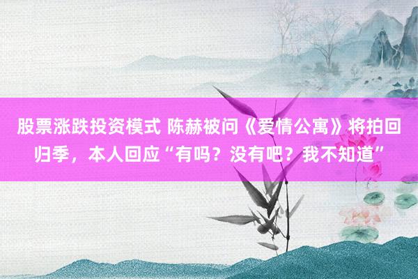 股票涨跌投资模式 陈赫被问《爱情公寓》将拍回归季，本人回应“有吗？没有吧？我不知道”