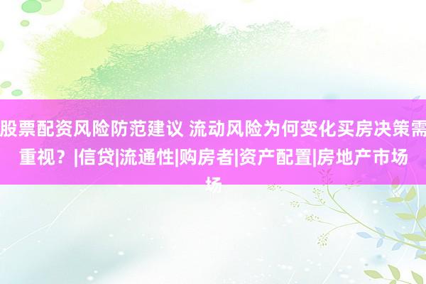 股票配资风险防范建议 流动风险为何变化买房决策需重视？|信贷|流通性|购房者|资产配置|房地产市场