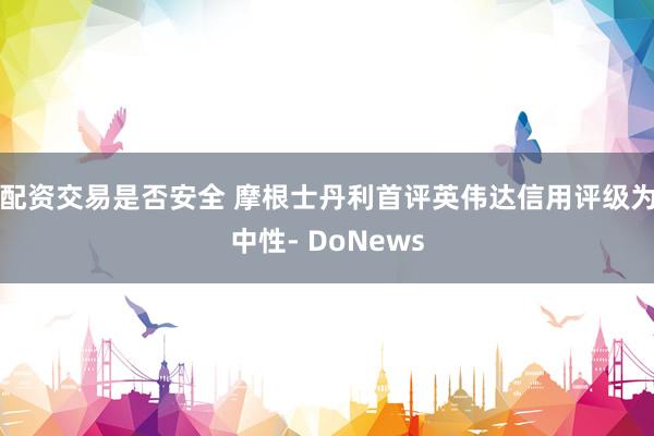 配资交易是否安全 摩根士丹利首评英伟达信用评级为中性- DoNews