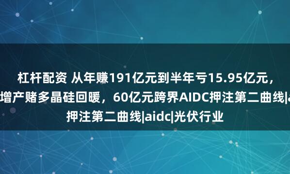 杠杆配资 从年赚191亿元到半年亏15.95亿元，大全能源逆势增产赌多晶硅回暖，60亿元跨界AIDC押注第二曲线|aidc|光伏行业