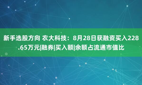 新手选股方向 农大科技:8月28日获融资买入228.65万元|融券|买入额|余额占流通市值比