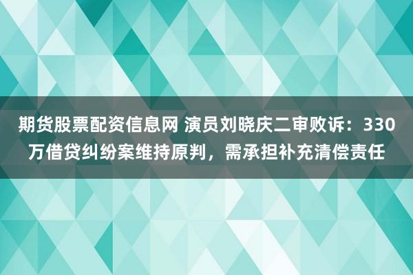 期货股票配资信息网 演员刘晓庆二审败诉：330万借贷纠纷案维持原判，需承担补充清偿责任