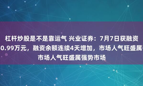 杠杆炒股是不是靠运气 兴业证券：7月7日获融资买入7660.99万元，融资余额连续4天增加，市场人气旺盛属强势市场