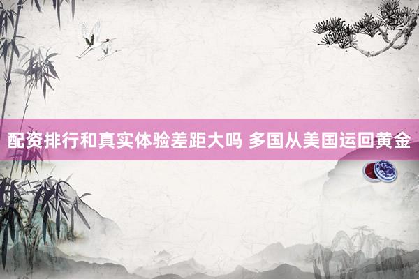 配资排行和真实体验差距大吗 多国从美国运回黄金
