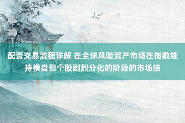 配资交易流程详解 在全球风险资产市场在指数维持横盘但个股剧烈分化的阶段的市场结