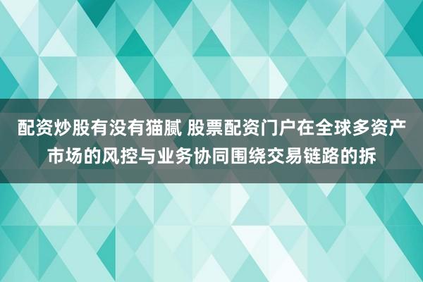 配资炒股有没有猫腻 股票配资门户在全球多资产市场的风控与业务协同围绕交易链路的拆