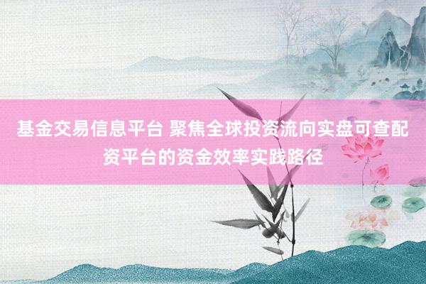基金交易信息平台 聚焦全球投资流向实盘可查配资平台的资金效率实践路径