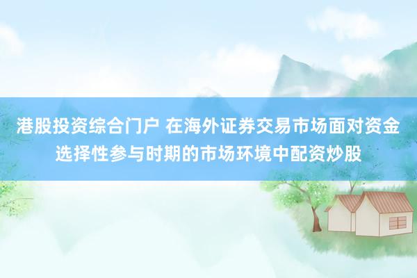 港股投资综合门户 在海外证券交易市场面对资金选择性参与时期的市场环境中配资炒股