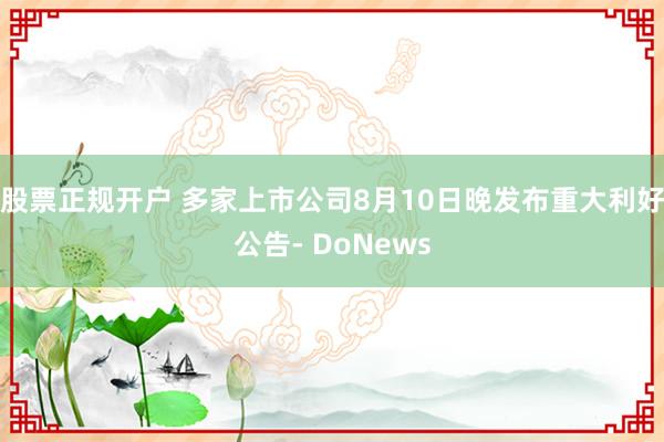 股票正规开户 多家上市公司8月10日晚发布重大利好公告- DoNews