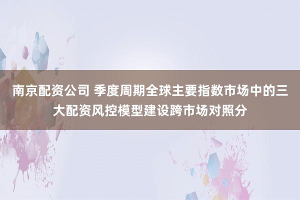 南京配资公司 季度周期全球主要指数市场中的三大配资风控模型建设跨市场对照分