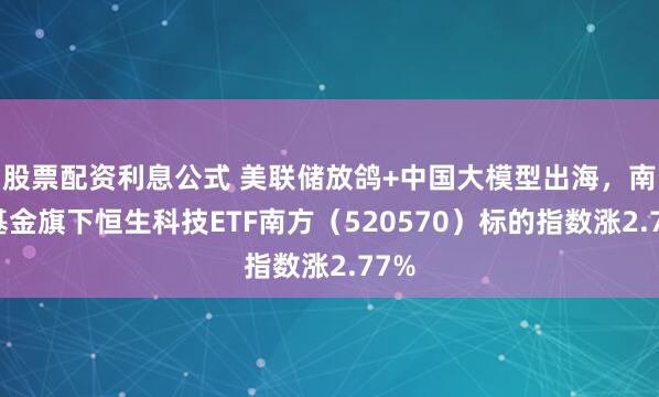 股票配资利息公式 美联储放鸽+中国大模型出海，南方基金旗下恒生科技ETF南方（520570）标的指数涨2.77%