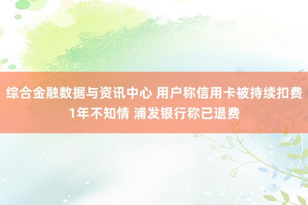 综合金融数据与资讯中心 用户称信用卡被持续扣费1年不知情 浦发银行称已退费
