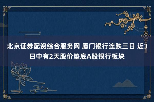 北京证券配资综合服务网 厦门银行连跌三日 近3日中有2天股价垫底A股银行板块