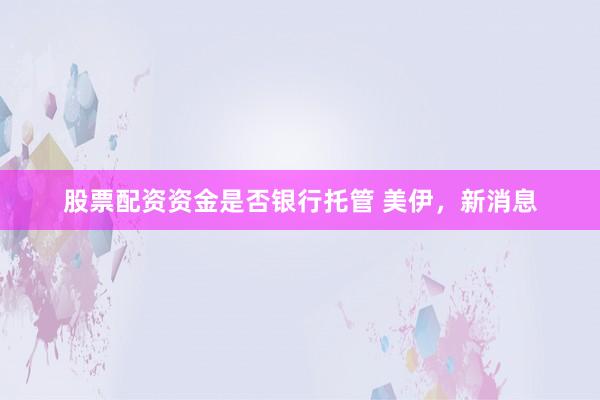 股票配资资金是否银行托管 美伊,新消息