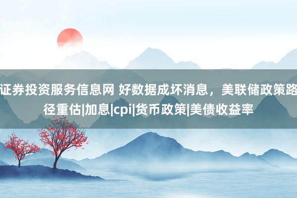 证券投资服务信息网 好数据成坏消息，美联储政策路径重估|加息|cpi|货币政策|美债收益率