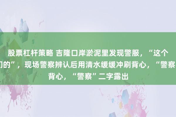 股票杠杆策略 吉隆口岸淤泥里发现警服,“这个肯定是我们的”,现场警察辨认后用清水缓缓冲刷背心,“警察”二字露出