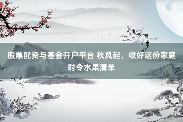 股票配资与基金开户平台 秋风起，收好这份家庭时令水果清单