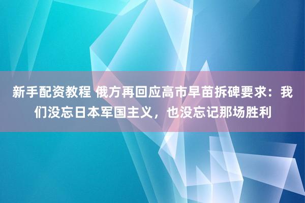 新手配资教程 俄方再回应高市早苗拆碑要求：我们没忘日本军国主义，也没忘记那场胜利
