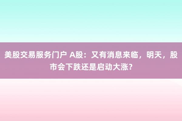 美股交易服务门户 A股：又有消息来临，明天，股市会下跌还是启动大涨？